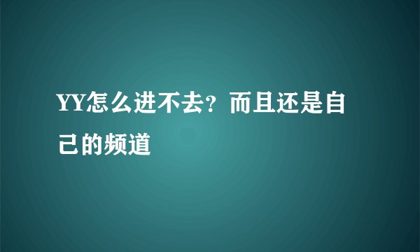 YY怎么进不去?而且还是自己的频道