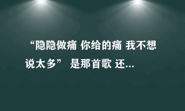 “隐隐做痛 你给的痛 我不想说太多” 是那首歌 还有 “再见,朱丽叶。看见幸福源泉”是那首歌