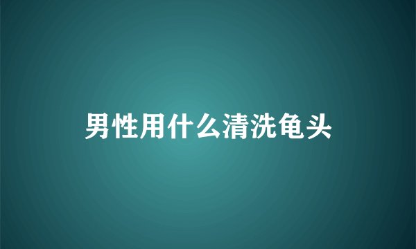 男性用什么清洗龟头