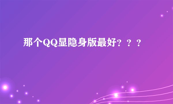 那个QQ显隐身版最好？？？