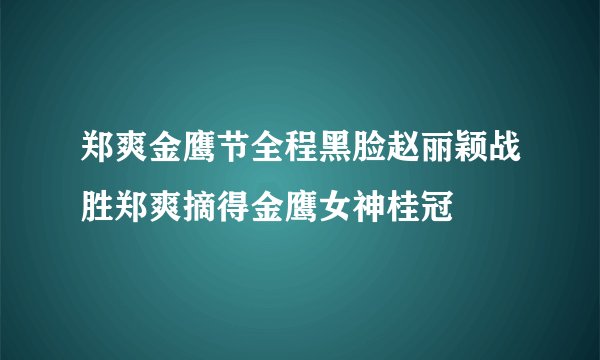 郑爽金鹰节全程黑脸赵丽颖战胜郑爽摘得金鹰女神桂冠