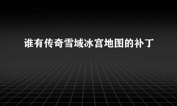 谁有传奇雪域冰宫地图的补丁