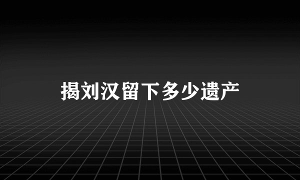 揭刘汉留下多少遗产