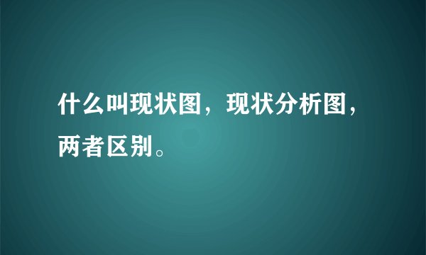 什么叫现状图，现状分析图，两者区别。
