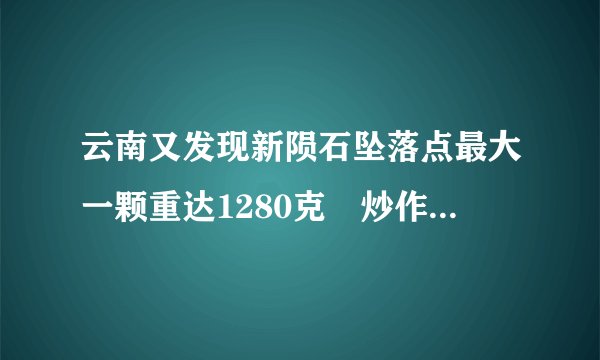云南又发现新陨石坠落点最大一颗重达1280克 炒作价格超6千万