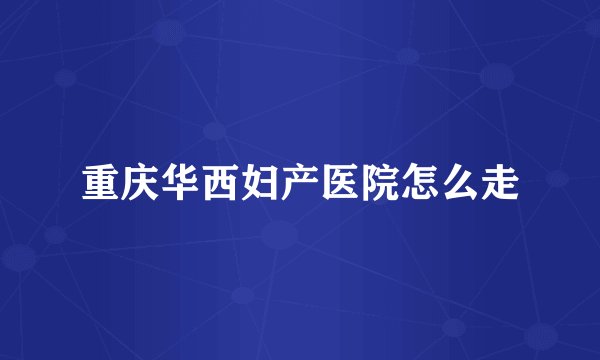 重庆华西妇产医院怎么走