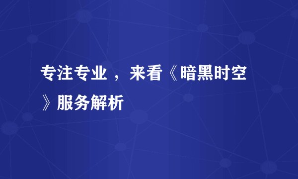 专注专业 ，来看《暗黑时空》服务解析