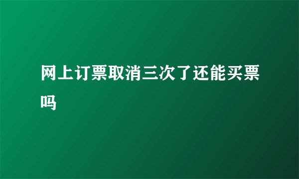 网上订票取消三次了还能买票吗