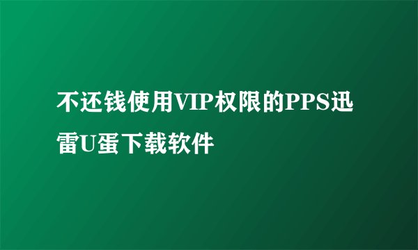 不还钱使用VIP权限的PPS迅雷U蛋下载软件