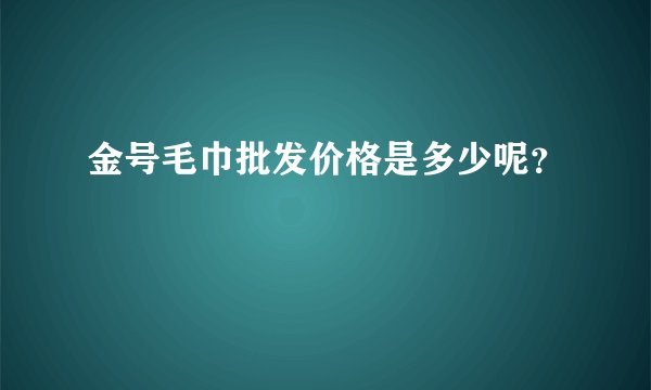 金号毛巾批发价格是多少呢？