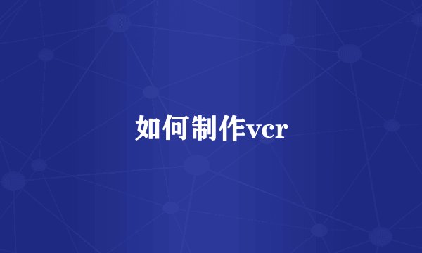 如何制作vcr