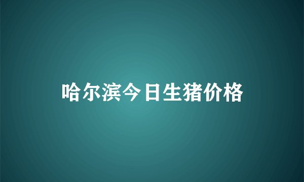 哈尔滨今日生猪价格