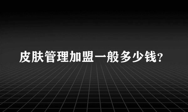 皮肤管理加盟一般多少钱?