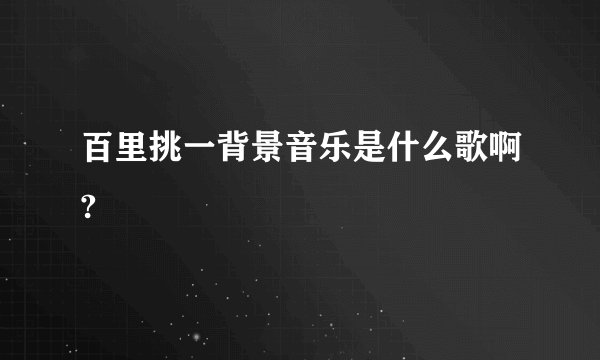 百里挑一背景音乐是什么歌啊?