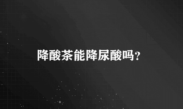 降酸茶能降尿酸吗？