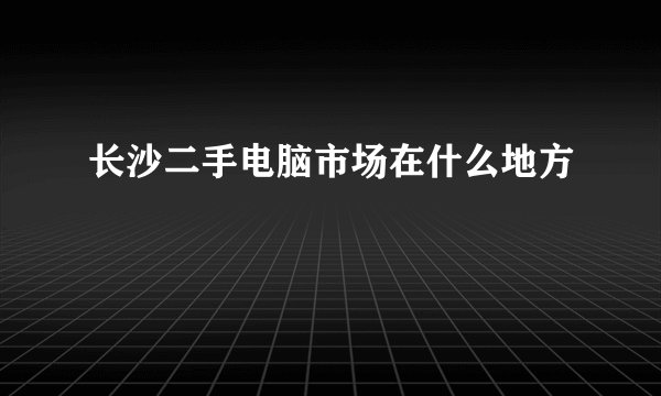 长沙二手电脑市场在什么地方