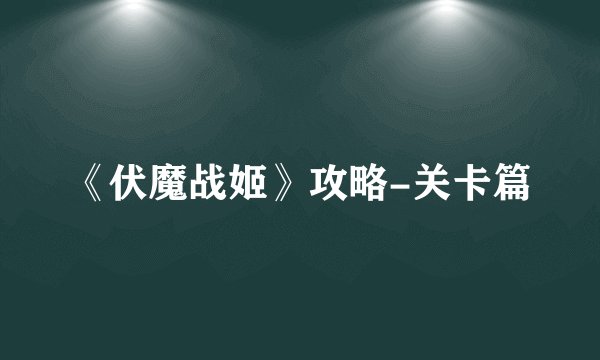 《伏魔战姬》攻略-关卡篇