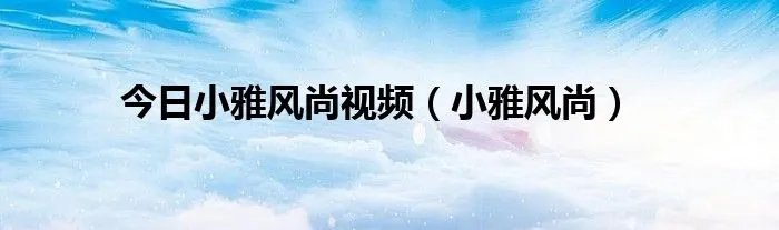 今日小雅风尚视频（小雅风尚）