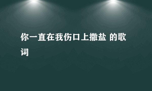 你一直在我伤口上撒盐 的歌词