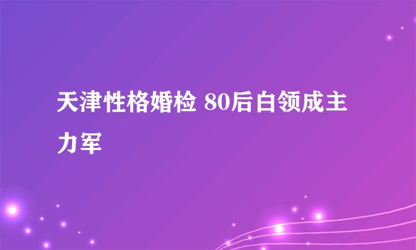 天津性格婚检 80后白领成主力军