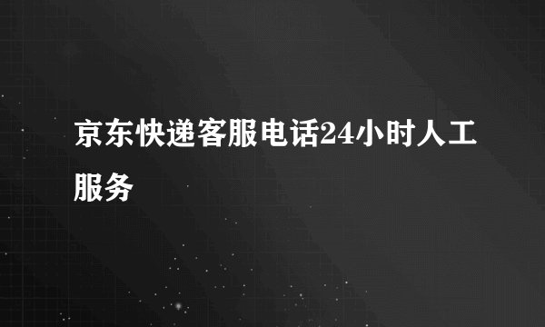 京东快递客服电话24小时人工服务