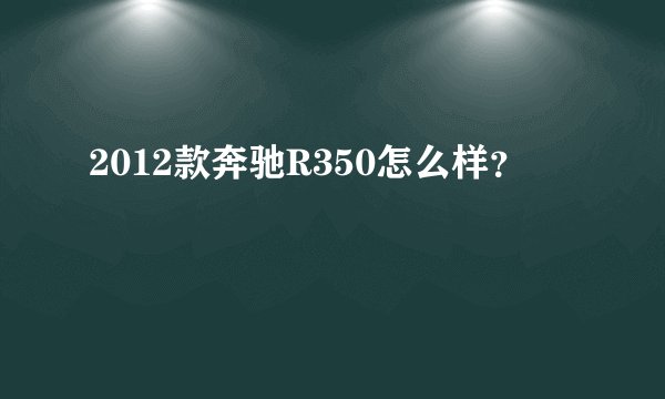 2012款奔驰R350怎么样？