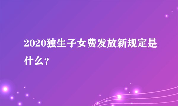 2020独生子女费发放新规定是什么？