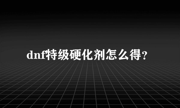 dnf特级硬化剂怎么得？