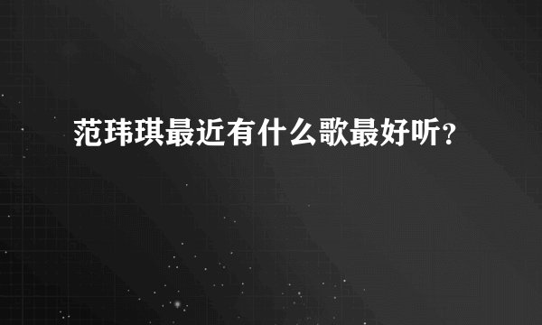 范玮琪最近有什么歌最好听?
