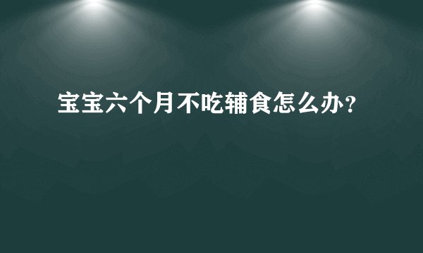 宝宝六个月不吃辅食怎么办？