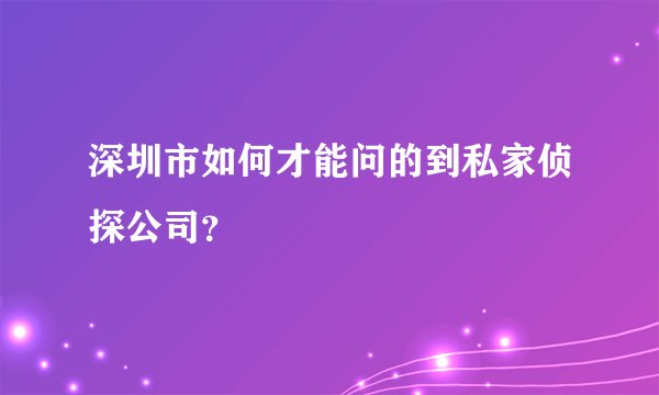 深圳市如何才能问的到私家侦探公司？