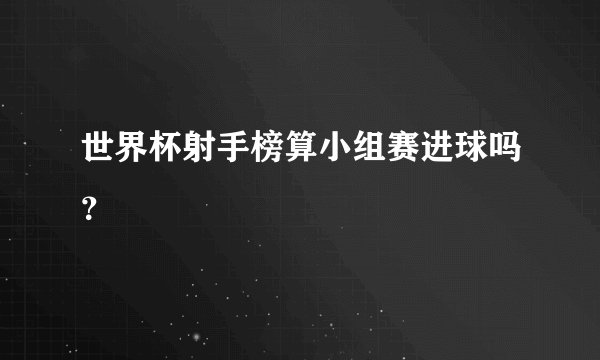 世界杯射手榜算小组赛进球吗？