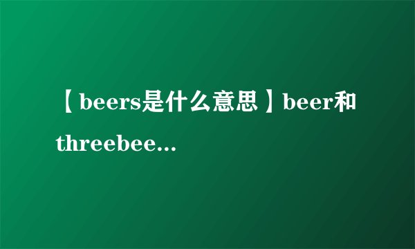【beers是什么意思】beer和threebeers分别是什么意思?