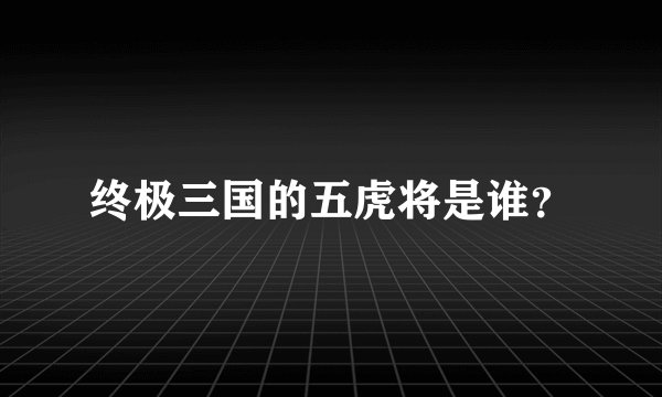 终极三国的五虎将是谁？