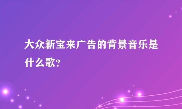 大众新宝来广告的背景音乐是什么歌?