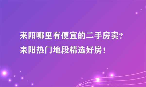 耒阳哪里有便宜的二手房卖?耒阳热门地段精选好房!