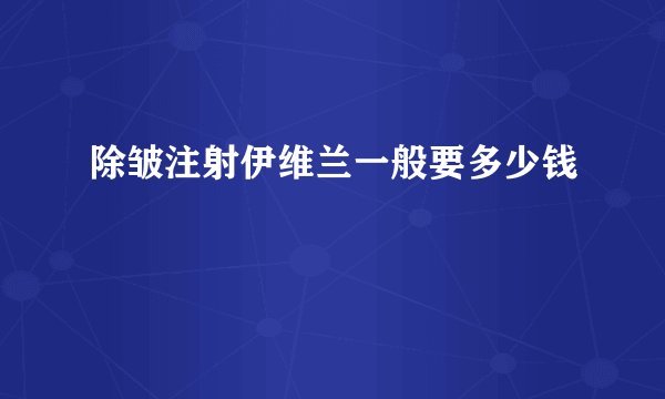 除皱注射伊维兰一般要多少钱
