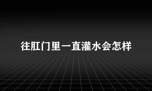 往肛门里一直灌水会怎样