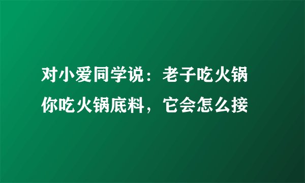 对小爱同学说：老子吃火锅 你吃火锅底料，它会怎么接