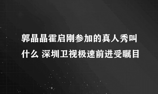 郭晶晶霍启刚参加的真人秀叫什么 深圳卫视极速前进受瞩目