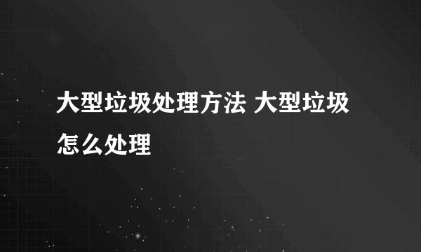 大型垃圾处理方法 大型垃圾怎么处理