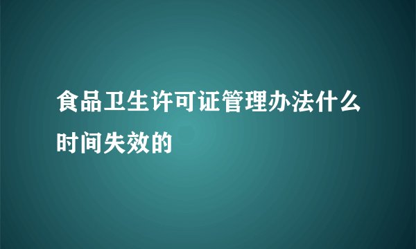 食品卫生许可证管理办法什么时间失效的