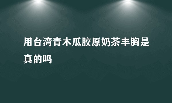 用台湾青木瓜胶原奶茶丰胸是真的吗