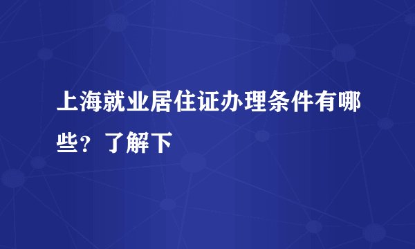 上海就业居住证办理条件有哪些？了解下