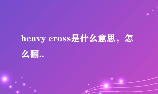 heavy cross是什么意思,怎么翻..