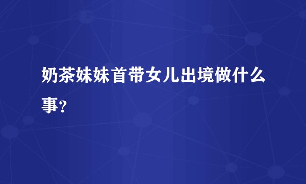 奶茶妹妹首带女儿出境做什么事？