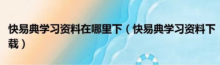 快易典学习资料在哪里下(快易典学习资料下载)