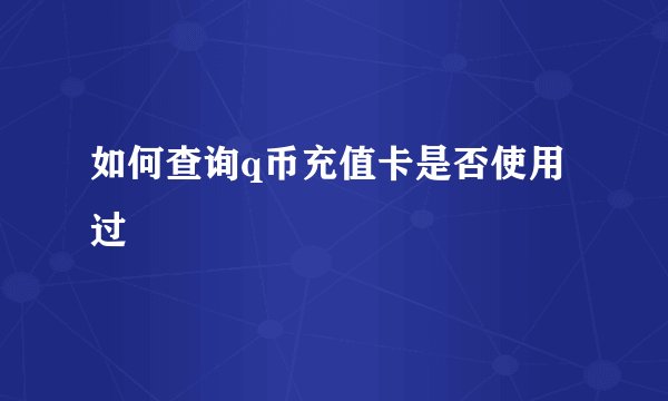 如何查询q币充值卡是否使用过
