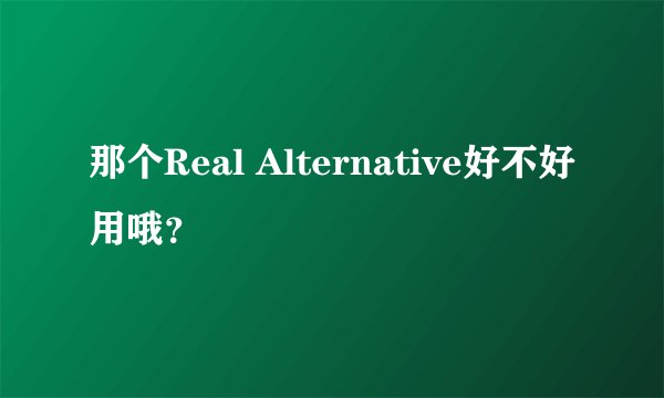 那个Real Alternative好不好用哦？