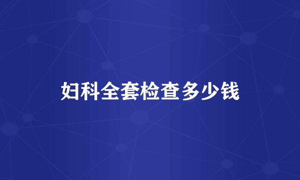 妇科全套检查多少钱